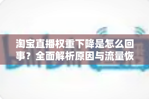 淘宝直播权重下降是怎么回事？全面解析原因与流量恢复实操指南