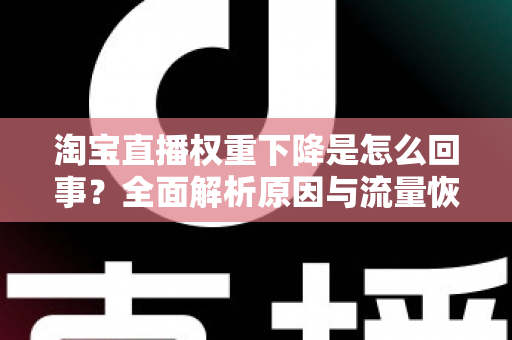 淘宝直播权重下降是怎么回事？全面解析原因与流量恢复实操指南