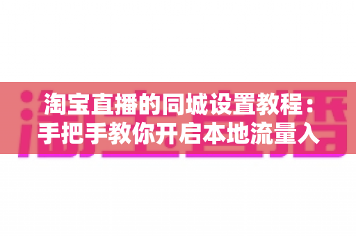 淘宝直播的同城设置教程:手把手教你开启本地流量入口,让同城买家精准找到你的直播间 淘宝直播的同城设置教程:手把手教你开启本地流量入口,让同城买家精准找到你的直播间