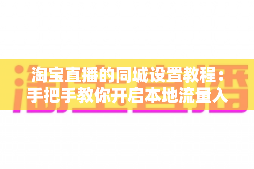淘宝直播的同城设置教程:手把手教你开启本地流量入口,让同城买家精准找到你的直播间 淘宝直播的同城设置教程:手把手教你开启本地流量入口,让同城买家精准找到你的直播间