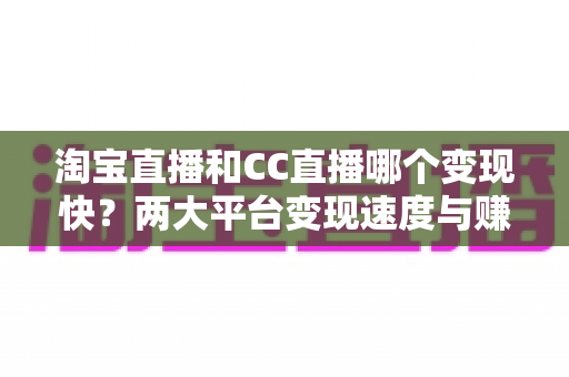 淘宝直播和CC直播哪个变现快？两大平台变现速度与赚钱路径深度解析