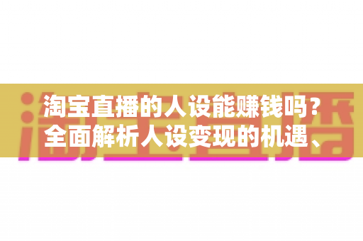 淘宝直播的人设能赚钱吗?全面解析人设变现的机遇、方法与实战策略 淘宝直播的人设能赚钱吗?全面解析人设变现的机遇、方法与实战策略