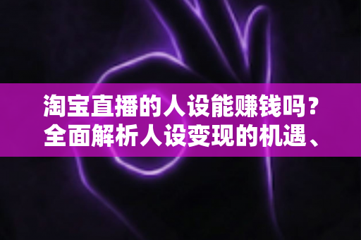 淘宝直播的人设能赚钱吗?全面解析人设变现的机遇、方法与实战策略 淘宝直播的人设能赚钱吗?全面解析人设变现的机遇、方法与实战策略