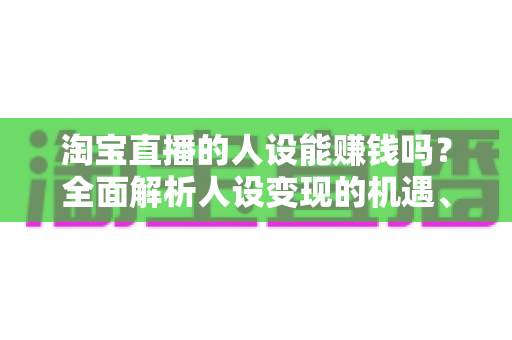 淘宝直播的人设能赚钱吗?全面解析人设变现的机遇、方法与实战策略 淘宝直播的人设能赚钱吗?全面解析人设变现的机遇、方法与实战策略