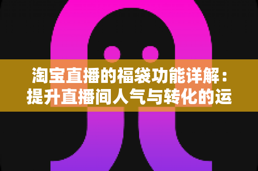淘宝直播的福袋功能详解:提升直播间人气与转化的运营必备利器 淘宝直播的福袋功能详解:提升直播间人气与转化的运营必备利器