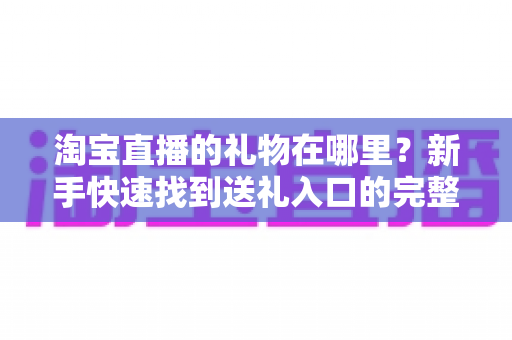 淘宝直播的礼物在哪里？新手快速找到送礼入口的完整指南与实用技巧