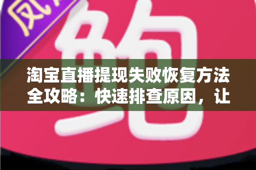 淘宝直播提现失败恢复方法全攻略：快速排查原因，让直播收益顺利到账
