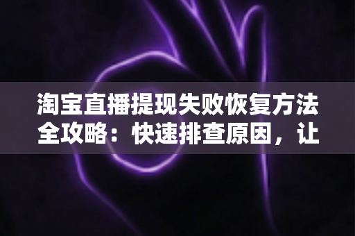 淘宝直播提现失败恢复方法全攻略：快速排查原因，让直播收益顺利到账
