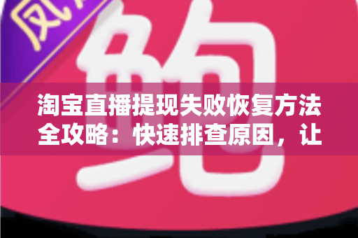 淘宝直播提现失败恢复方法全攻略：快速排查原因，让直播收益顺利到账