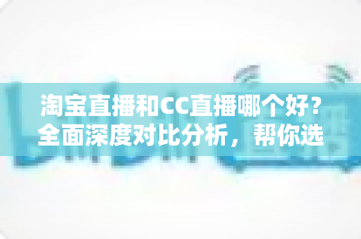 淘宝直播和CC直播哪个好?全面深度对比分析,帮你选出最适合的直播平台 淘宝直播和CC直播哪个好?全面深度对比分析,帮你选出最适合的直播平台