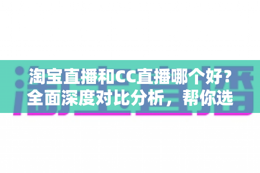 淘宝直播和CC直播哪个好？全面深度对比分析，帮你选出最适合的直播平台