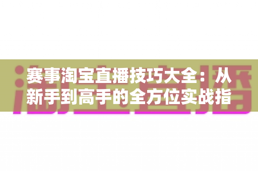 赛事淘宝直播技巧大全：从新手到高手的全方位实战指南，助你轻松实现流量与销量双丰收