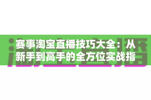 赛事淘宝直播技巧大全：从新手到高手的全方位实战指南，助你轻松实现流量与销量双丰收