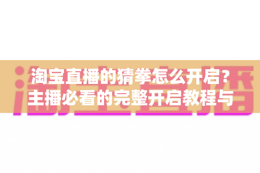 淘宝直播的猜拳怎么开启?主播必看的完整开启教程与互动涨粉实战指南 淘宝直播的猜拳怎么开启?主播必看的完整开启教程与互动涨粉实战指南