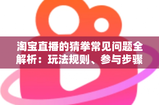 淘宝直播的猜拳常见问题全解析:玩法规则、参与步骤与疑难解答一站式指南 淘宝直播的猜拳常见问题全解析:玩法规则、参与步骤与疑难解答一站式指南