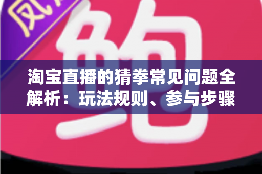 淘宝直播的猜拳常见问题全解析:玩法规则、参与步骤与疑难解答一站式指南 淘宝直播的猜拳常见问题全解析:玩法规则、参与步骤与疑难解答一站式指南