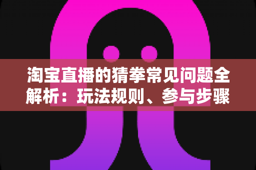 淘宝直播的猜拳常见问题全解析:玩法规则、参与步骤与疑难解答一站式指南 淘宝直播的猜拳常见问题全解析:玩法规则、参与步骤与疑难解答一站式指南