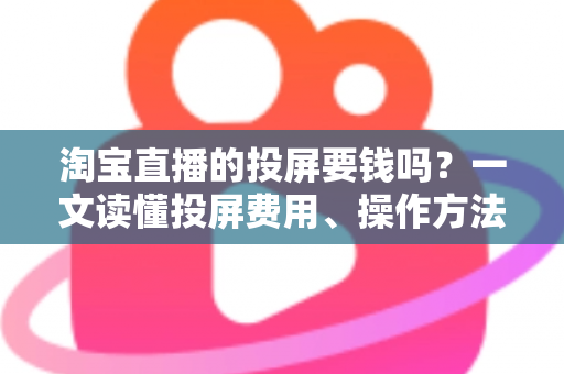 淘宝直播的投屏要钱吗？一文读懂投屏费用、操作方法与实用技巧