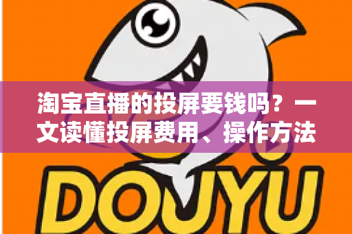 淘宝直播的投屏要钱吗？一文读懂投屏费用、操作方法与实用技巧