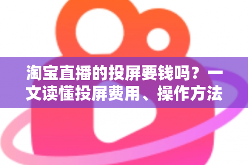 淘宝直播的投屏要钱吗？一文读懂投屏费用、操作方法与实用技巧