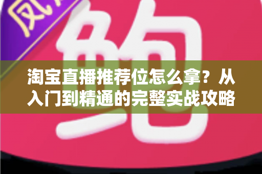 淘宝直播推荐位怎么拿?从入门到精通的完整实战攻略 淘宝直播推荐位怎么拿?从入门到精通的完整实战攻略