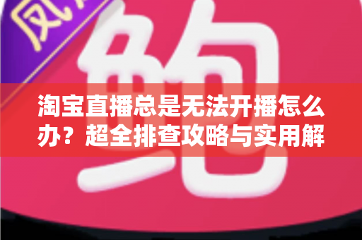 淘宝直播总是无法开播怎么办?超全排查攻略与实用解决方案,助你快速重返直播间 淘宝直播总是无法开播怎么办?超全排查攻略与实用解决方案,助你快速重返直播间