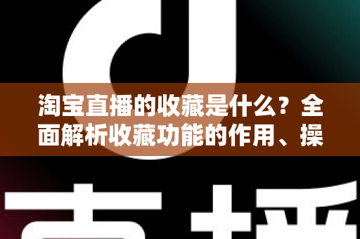 淘宝直播的收藏是什么?全面解析收藏功能的作用、操作方法与实用技巧 淘宝直播的收藏是什么?全面解析收藏功能的作用、操作方法与实用技巧