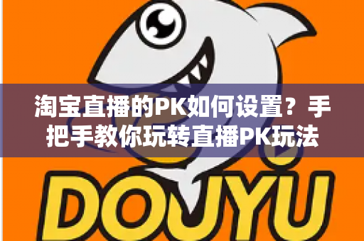 淘宝直播的PK如何设置?手把手教你玩转直播PK玩法提升人气与销量 淘宝直播的PK如何设置?手把手教你玩转直播PK玩法提升人气与销量