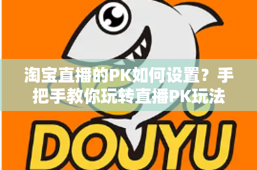 淘宝直播的PK如何设置?手把手教你玩转直播PK玩法提升人气与销量 淘宝直播的PK如何设置?手把手教你玩转直播PK玩法提升人气与销量