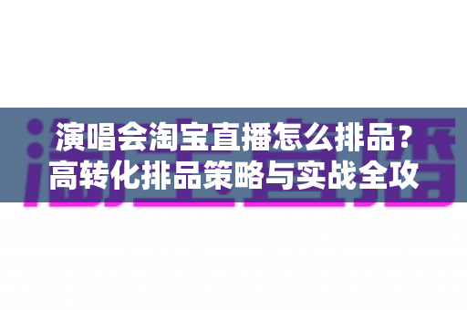 演唱会淘宝直播怎么排品？高转化排品策略与实战全攻略