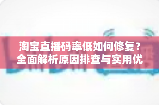 淘宝直播码率低如何修复?全面解析原因排查与实用优化方案,助您轻松恢复高清直播画质 淘宝直播码率低如何修复?全面解析原因排查与实用优化方案,助您轻松恢复高清直播画质
