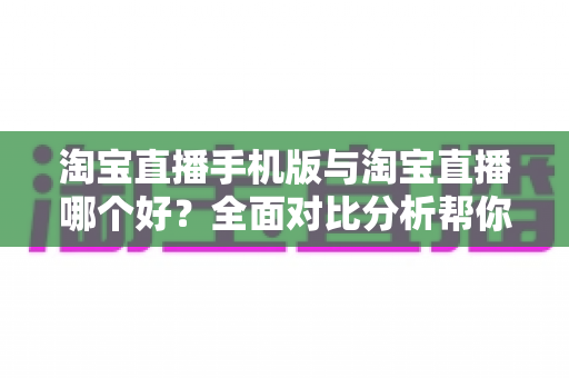 淘宝直播手机版与淘宝直播哪个好?全面对比分析帮你找到最适合的直播购物方式 淘宝直播手机版与淘宝直播哪个好?全面对比分析帮你找到最适合的直播购物方式