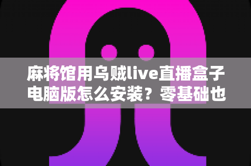麻将馆用乌贼live直播盒子电脑版怎么安装?零基础也能搞定的完整安装教程与实用指南 麻将馆用乌贼live直播盒子电脑版怎么安装?零基础也能搞定的完整安装教程与实用指南
