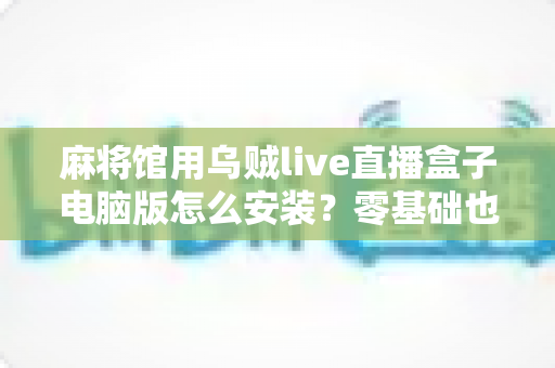 麻将馆用乌贼live直播盒子电脑版怎么安装？零基础也能搞定的完整安装教程与实用指南