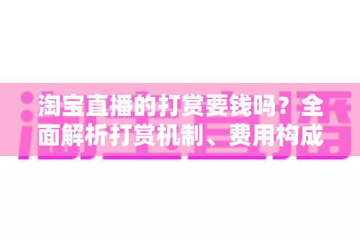 淘宝直播的打赏要钱吗？全面解析打赏机制、费用构成与理性消费指南