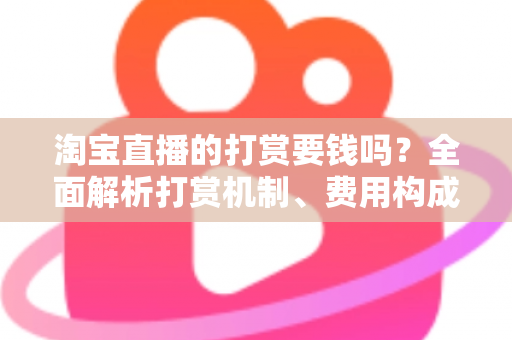 淘宝直播的打赏要钱吗？全面解析打赏机制、费用构成与理性消费指南