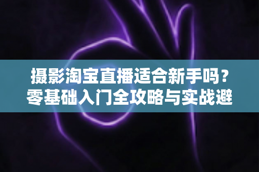 摄影淘宝直播适合新手吗?零基础入门全攻略与实战避坑指南 摄影淘宝直播适合新手吗?零基础入门全攻略与实战避坑指南