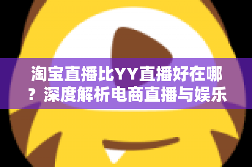 淘宝直播比YY直播好在哪?深度解析电商直播与娱乐直播的五大核心差异 淘宝直播比YY直播好在哪?深度解析电商直播与娱乐直播的五大核心差异
