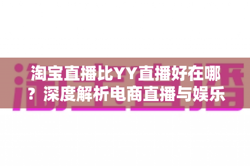 淘宝直播比YY直播好在哪?深度解析电商直播与娱乐直播的五大核心差异 淘宝直播比YY直播好在哪?深度解析电商直播与娱乐直播的五大核心差异