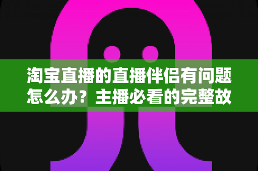 淘宝直播的直播伴侣有问题怎么办？主播必看的完整故障排查与解决方案指南