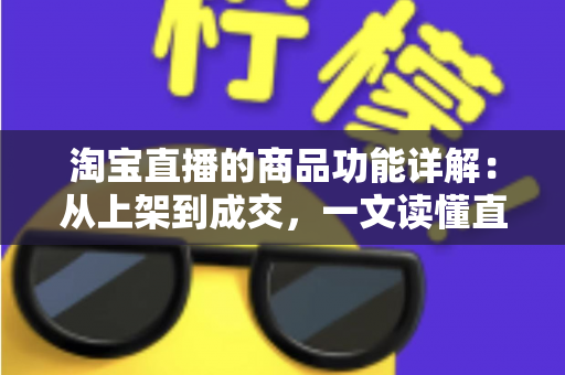 淘宝直播的商品功能详解:从上架到成交,一文读懂直播带货全流程工具 淘宝直播的商品功能详解:从上架到成交,一文读懂直播带货全流程工具