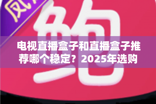 电视直播盒子和直播盒子推荐哪个稳定?2025年选购避坑指南,教你选对不卡顿的直播神器 电视直播盒子和直播盒子推荐哪个稳定?2025年选购避坑指南,教你选对不卡顿的直播神器