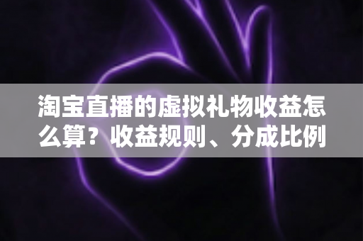 淘宝直播的虚拟礼物收益怎么算?收益规则、分成比例与提现流程一站式全解析 淘宝直播的虚拟礼物收益怎么算?收益规则、分成比例与提现流程一站式全解析