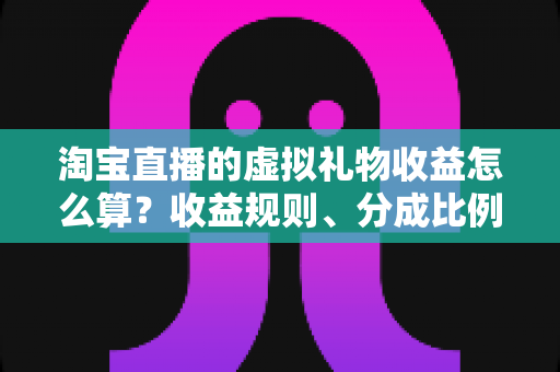 淘宝直播的虚拟礼物收益怎么算?收益规则、分成比例与提现流程一站式全解析 淘宝直播的虚拟礼物收益怎么算?收益规则、分成比例与提现流程一站式全解析