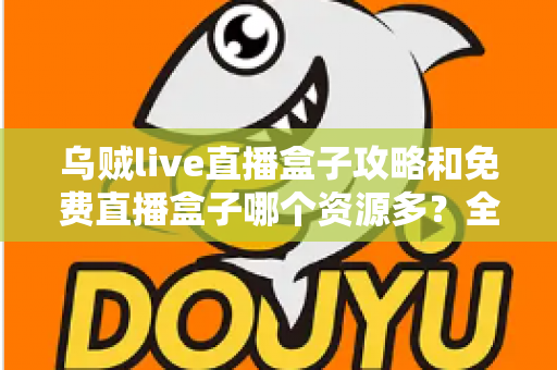 乌贼live直播盒子攻略和免费直播盒子哪个资源多？全网最全直播盒子使用指南与资源对比解析