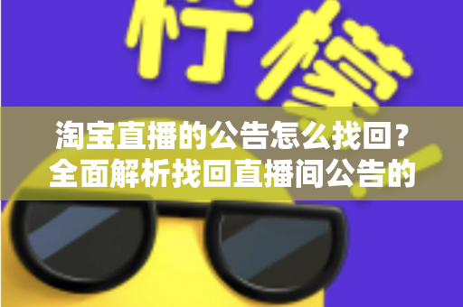 淘宝直播的公告怎么找回？全面解析找回直播间公告的实用方法与避坑指南