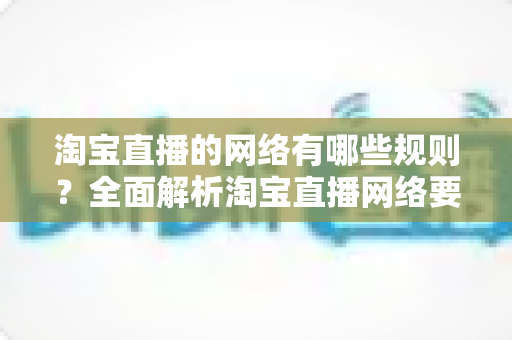 淘宝直播的网络有哪些规则?全面解析淘宝直播网络要求、平台规范与实用优化技巧 淘宝直播的网络有哪些规则?全面解析淘宝直播网络要求、平台规范与实用优化技巧