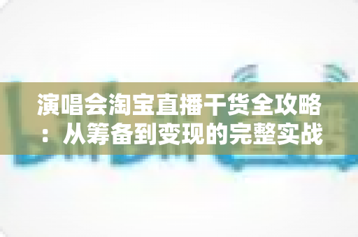 演唱会淘宝直播干货全攻略：从筹备到变现的完整实战指南