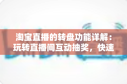 淘宝直播的转盘功能详解:玩转直播间互动抽奖,快速提升人气与转化的实用指南 淘宝直播的转盘功能详解:玩转直播间互动抽奖,快速提升人气与转化的实用指南