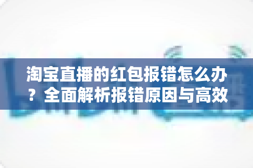 淘宝直播的红包报错怎么办?全面解析报错原因与高效解决方案 淘宝直播的红包报错怎么办?全面解析报错原因与高效解决方案
